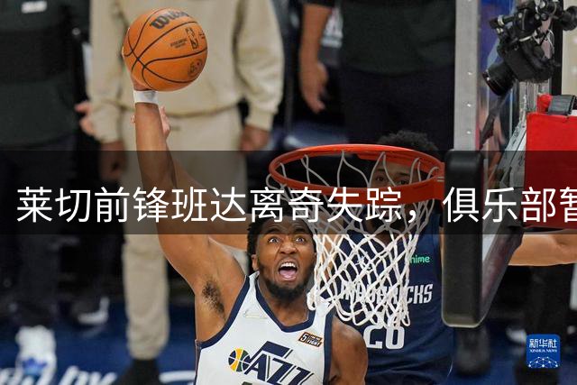 莱切前锋班达离奇失踪，俱乐部暂停薪资展开内部调查